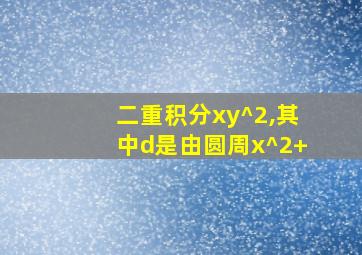 二重积分xy^2,其中d是由圆周x^2+